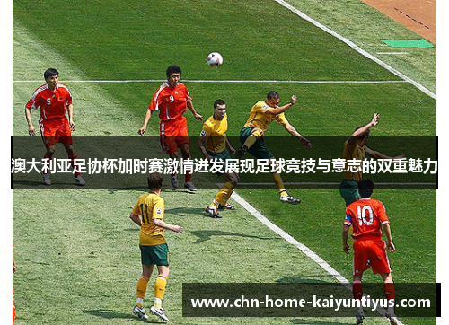 澳大利亚足协杯加时赛激情迸发展现足球竞技与意志的双重魅力