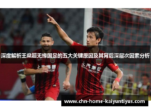 深度解析王燊超无缘国足的五大关键原因及其背后深层次因素分析