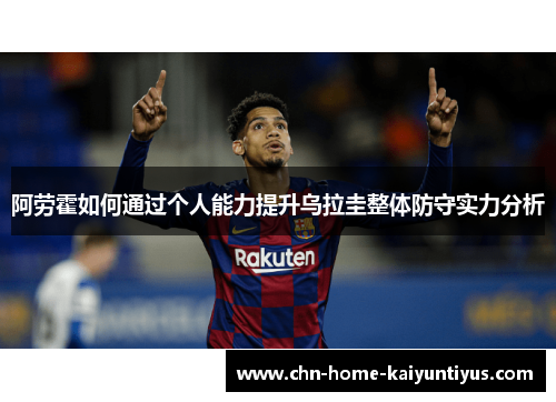 阿劳霍如何通过个人能力提升乌拉圭整体防守实力分析