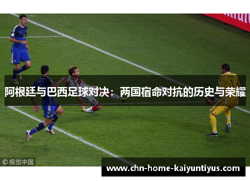 阿根廷与巴西足球对决:两国宿命对抗的历史与荣耀 阿根廷与巴西足球对决:两国宿命对抗的历史与荣耀