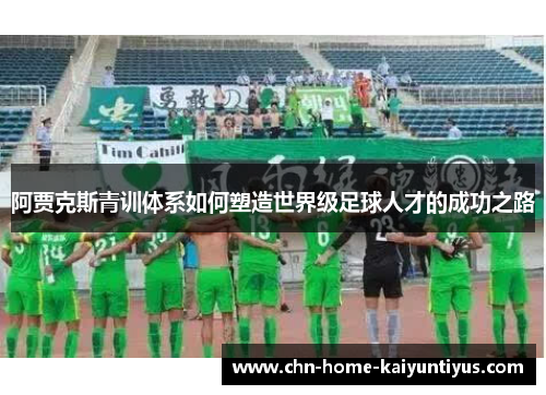 阿贾克斯青训体系如何塑造世界级足球人才的成功之路 阿贾克斯青训体系如何塑造世界级足球人才的成功之路