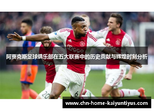 阿贾克斯足球俱乐部在五大联赛中的历史贡献与辉煌时刻分析 阿贾克斯足球俱乐部在五大联赛中的历史贡献与辉煌时刻分析