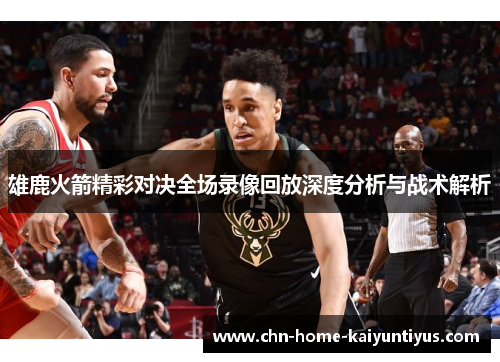 雄鹿火箭精彩对决全场录像回放深度分析与战术解析