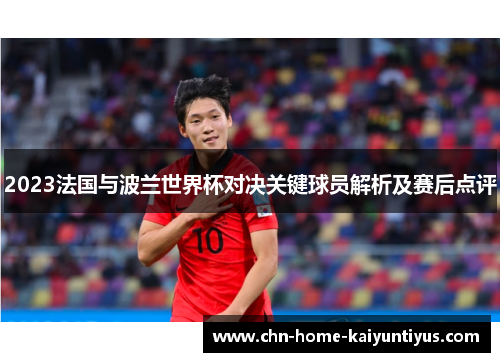2023法国与波兰世界杯对决关键球员解析及赛后点评 2023法国与波兰世界杯对决关键球员解析及赛后点评
