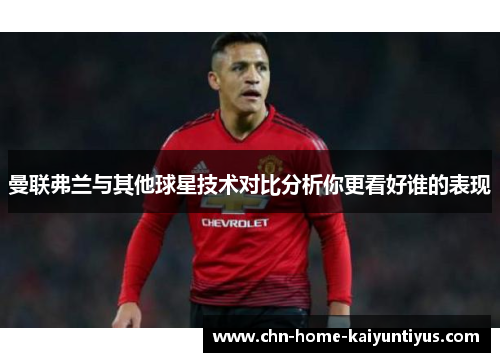 曼联弗兰与其他球星技术对比分析你更看好谁的表现 曼联弗兰与其他球星技术对比分析你更看好谁的表现