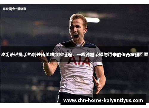 波切蒂诺携手热刺共铸英超巅峰征途:一段跨越荣耀与艰辛的传奇旅程回顾 波切蒂诺携手热刺共铸英超巅峰征途:一段跨越荣耀与艰辛的传奇旅程回顾