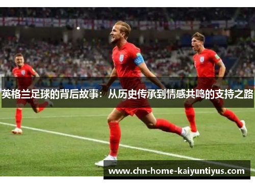 英格兰足球的背后故事:从历史传承到情感共鸣的支持之路 英格兰足球的背后故事:从历史传承到情感共鸣的支持之路