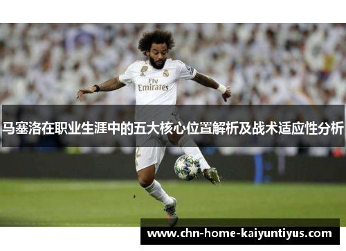 马塞洛在职业生涯中的五大核心位置解析及战术适应性分析