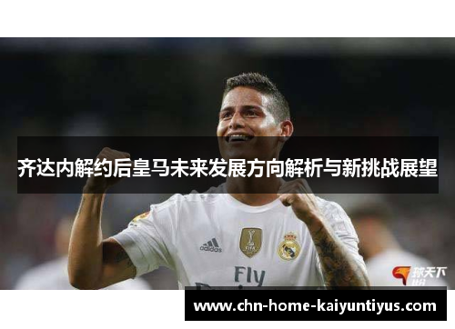 齐达内解约后皇马未来发展方向解析与新挑战展望