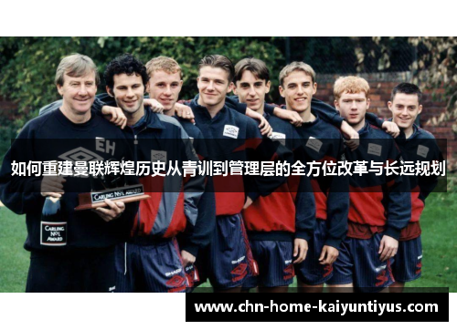 如何重建曼联辉煌历史从青训到管理层的全方位改革与长远规划 如何重建曼联辉煌历史从青训到管理层的全方位改革与长远规划