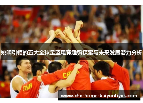姚明引领的五大全球足篮电竞趋势探索与未来发展潜力分析