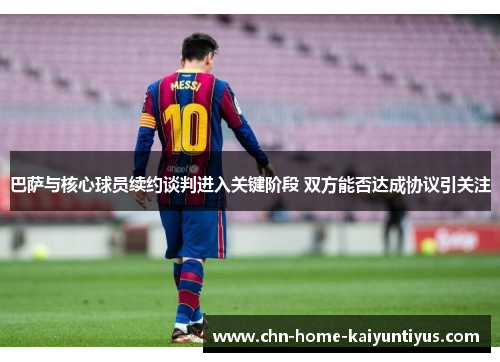 巴萨与核心球员续约谈判进入关键阶段 双方能否达成协议引关注