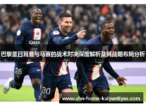 巴黎圣日耳曼与马赛的战术对决深度解析及其战略布局分析