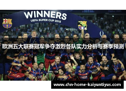 欧洲五大联赛冠军争夺激烈各队实力分析与赛季预测 欧洲五大联赛冠军争夺激烈各队实力分析与赛季预测