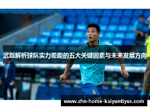 武磊解析球队实力差距的五大关键因素与未来发展方向 武磊解析球队实力差距的五大关键因素与未来发展方向
