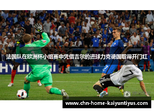 法国队在欧洲杯小组赛中凭借吉尔的进球力克德国取得开门红
