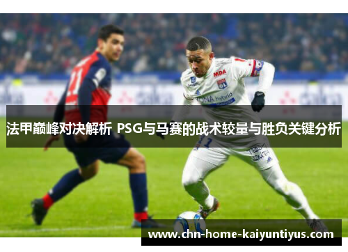 法甲巅峰对决解析 PSG与马赛的战术较量与胜负关键分析 法甲巅峰对决解析 PSG与马赛的战术较量与胜负关键分析