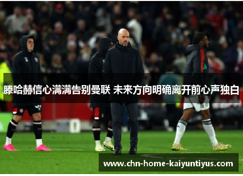 滕哈赫信心满满告别曼联 未来方向明确离开前心声独白 滕哈赫信心满满告别曼联 未来方向明确离开前心声独白