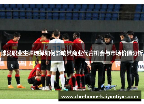 球员职业生涯选择如何影响其商业代言机会与市场价值分析 球员职业生涯选择如何影响其商业代言机会与市场价值分析