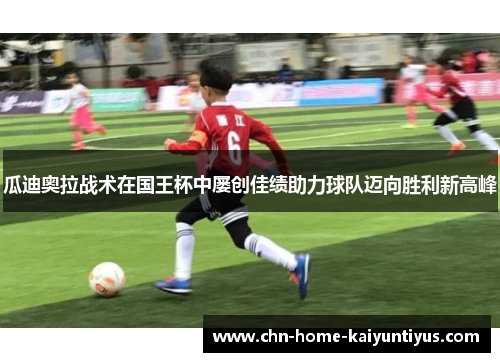 瓜迪奥拉战术在国王杯中屡创佳绩助力球队迈向胜利新高峰