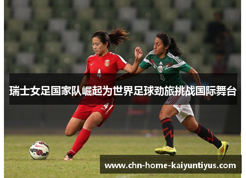 瑞士女足国家队崛起为世界足球劲旅挑战国际舞台 瑞士女足国家队崛起为世界足球劲旅挑战国际舞台