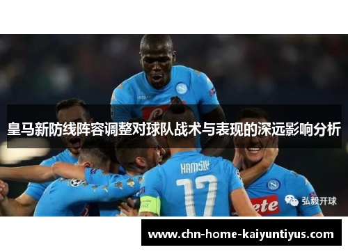 皇马新防线阵容调整对球队战术与表现的深远影响分析