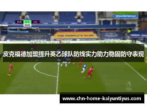 皮克福德加盟提升英乙球队防线实力助力稳固防守表现 皮克福德加盟提升英乙球队防线实力助力稳固防守表现