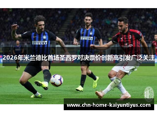 2026年米兰德比首场圣西罗对决票价创新高引发广泛关注 2026年米兰德比首场圣西罗对决票价创新高引发广泛关注