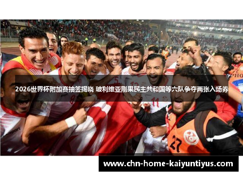 2026世界杯附加赛抽签揭晓 玻利维亚刚果民主共和国等六队争夺两张入场券 2026世界杯附加赛抽签揭晓 玻利维亚刚果民主共和国等六队争夺两张入场券