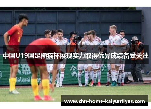 中国U19国足熊猫杯展现实力取得优异成绩备受关注