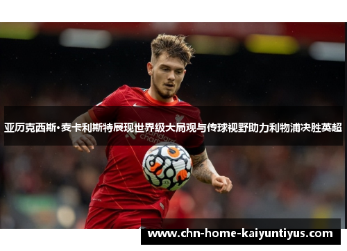 亚历克西斯·麦卡利斯特展现世界级大局观与传球视野助力利物浦决胜英超