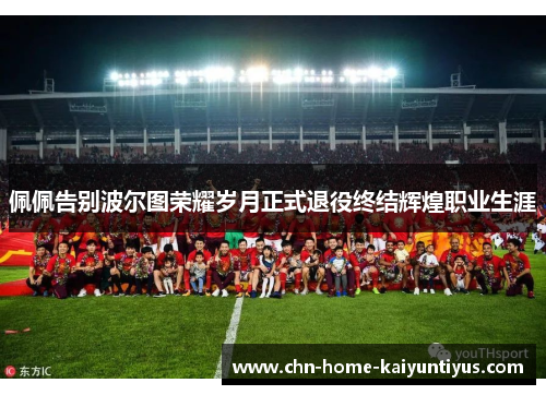 佩佩告别波尔图荣耀岁月正式退役终结辉煌职业生涯 佩佩告别波尔图荣耀岁月正式退役终结辉煌职业生涯