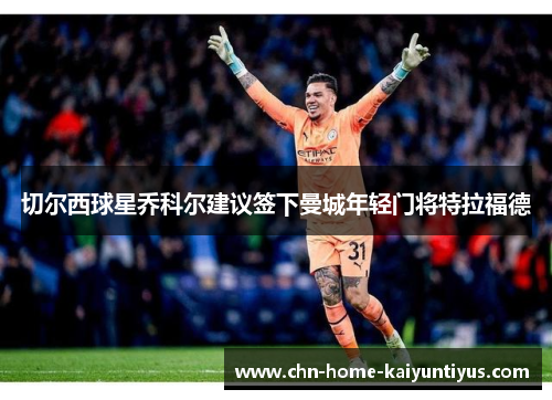 切尔西球星乔科尔建议签下曼城年轻门将特拉福德