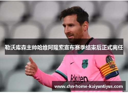 勒沃库森主帅哈维阿隆索宣布赛季结束后正式离任 勒沃库森主帅哈维阿隆索宣布赛季结束后正式离任