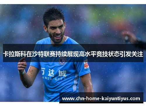 卡拉斯科在沙特联赛持续展现高水平竞技状态引发关注 卡拉斯科在沙特联赛持续展现高水平竞技状态引发关注