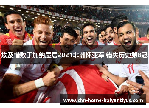 埃及惜败于加纳屈居2021非洲杯亚军 错失历史第8冠