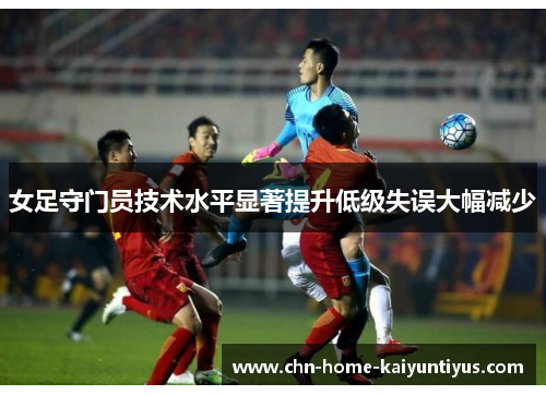 女足守门员技术水平显著提升低级失误大幅减少