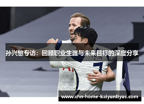 孙兴慜专访:回顾职业生涯与未来目标的深度分享 孙兴慜专访:回顾职业生涯与未来目标的深度分享