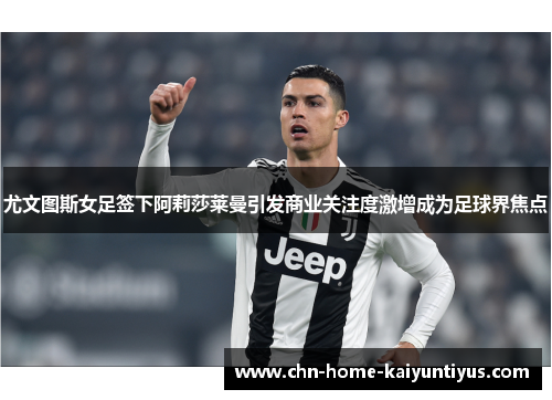 尤文图斯女足签下阿莉莎莱曼引发商业关注度激增成为足球界焦点 尤文图斯女足签下阿莉莎莱曼引发商业关注度激增成为足球界焦点