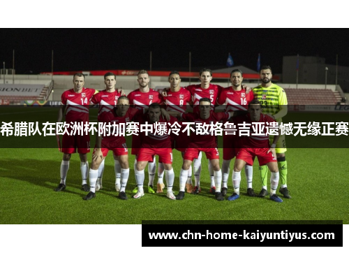 希腊队在欧洲杯附加赛中爆冷不敌格鲁吉亚遗憾无缘正赛