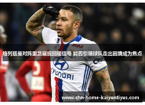 格列兹曼对阵里昂展现回暖信号 能否引领球队走出困境成为焦点