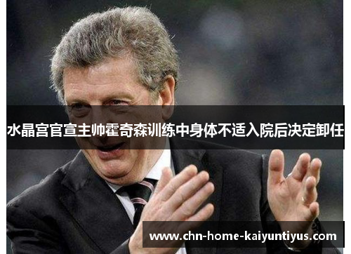 水晶宫官宣主帅霍奇森训练中身体不适入院后决定卸任