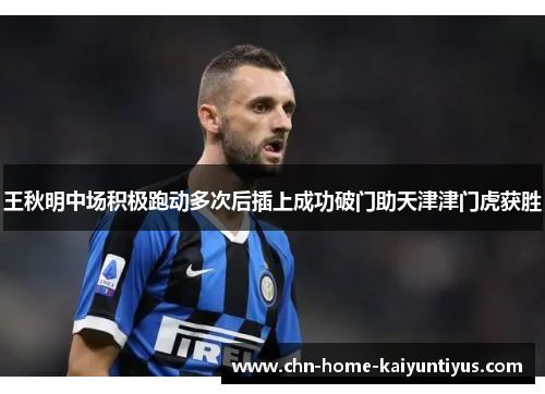 王秋明中场积极跑动多次后插上成功破门助天津津门虎获胜 王秋明中场积极跑动多次后插上成功破门助天津津门虎获胜