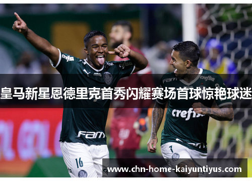 皇马新星恩德里克首秀闪耀赛场首球惊艳球迷 皇马新星恩德里克首秀闪耀赛场首球惊艳球迷