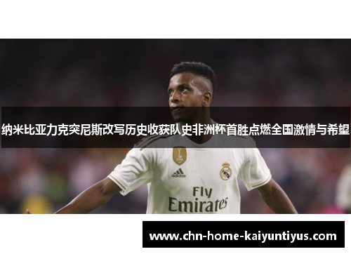 纳米比亚力克突尼斯改写历史收获队史非洲杯首胜点燃全国激情与希望 纳米比亚力克突尼斯改写历史收获队史非洲杯首胜点燃全国激情与希望