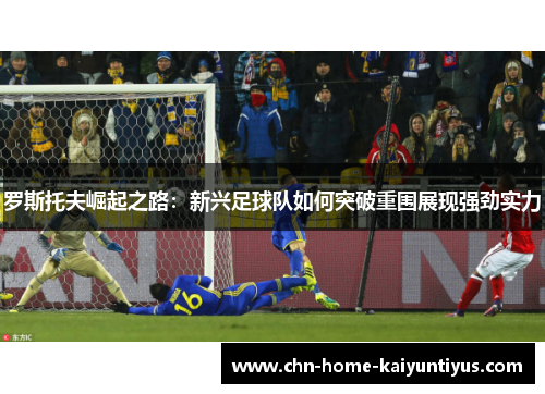 罗斯托夫崛起之路：新兴足球队如何突破重围展现强劲实力