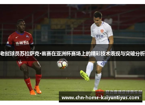 老挝球员苏拉萨克·翁赛在亚洲杯赛场上的精彩技术表现与突破分析