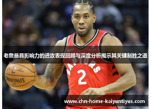 老詹最具影响力的进攻表现回顾与深度分析揭示其关键制胜之道 老詹最具影响力的进攻表现回顾与深度分析揭示其关键制胜之道