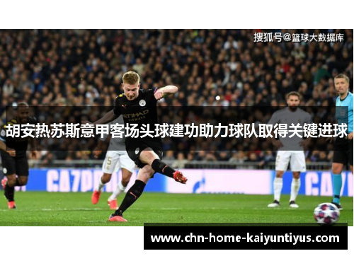 胡安热苏斯意甲客场头球建功助力球队取得关键进球