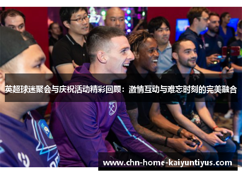 英超球迷聚会与庆祝活动精彩回顾：激情互动与难忘时刻的完美融合